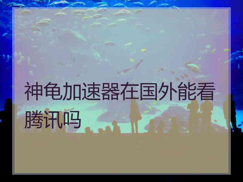 神龟加速器在国外能看腾讯吗