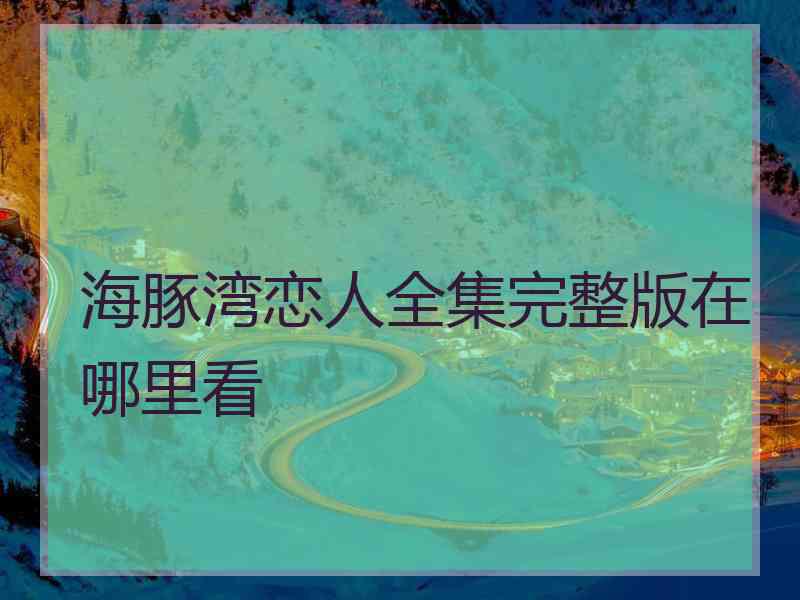 海豚湾恋人全集完整版在哪里看