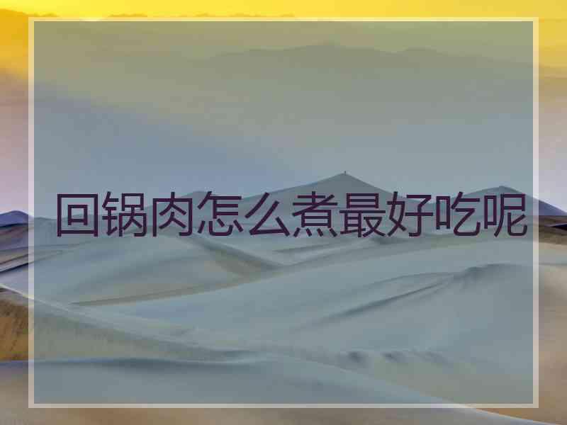 回锅肉怎么煮最好吃呢