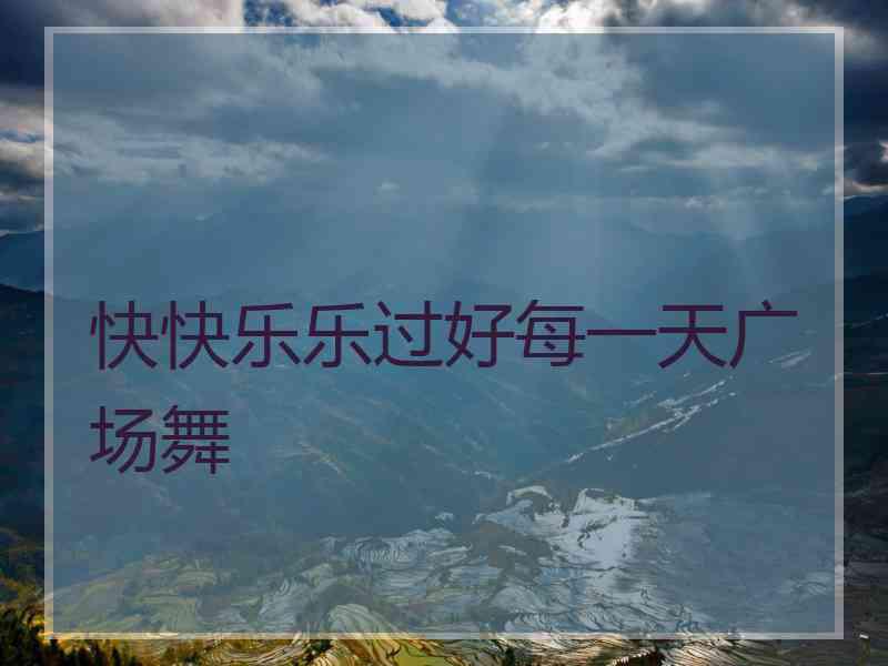 快快乐乐过好每一天广场舞
