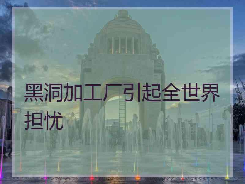 黑洞加工厂引起全世界担忧