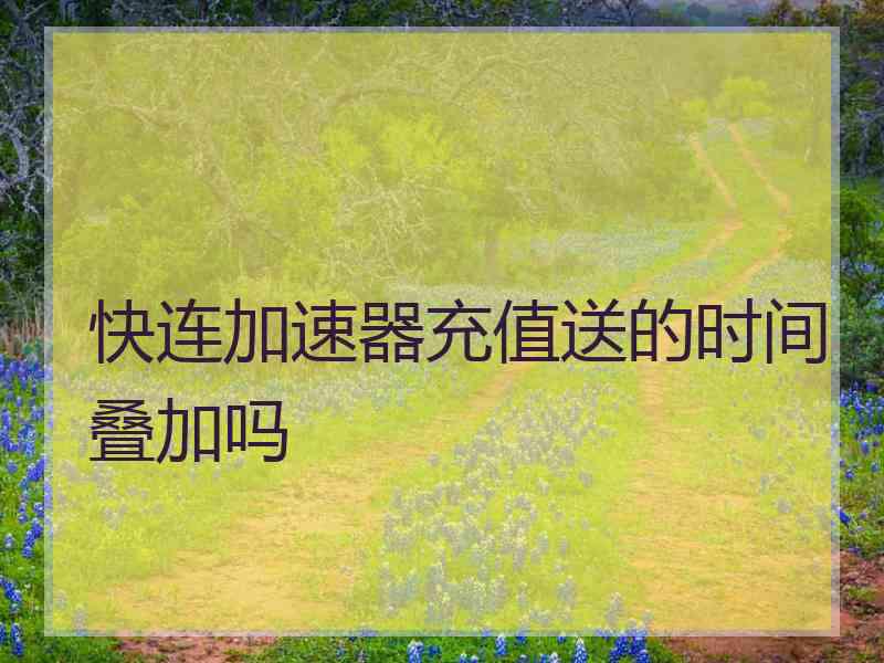 快连加速器充值送的时间叠加吗