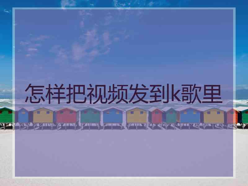 怎样把视频发到k歌里