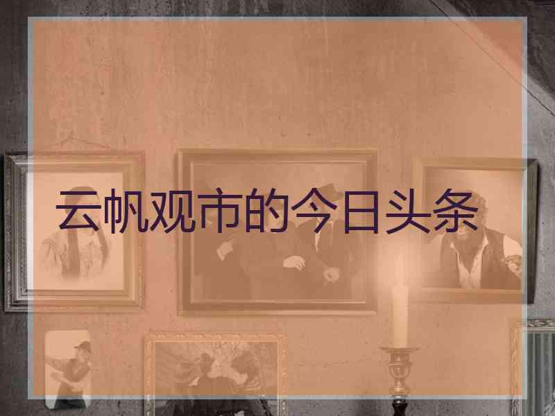 云帆观市的今日头条