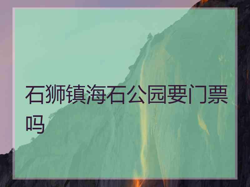 石狮镇海石公园要门票吗