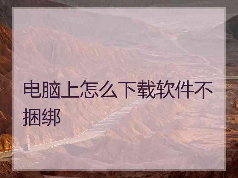 电脑上怎么下载软件不捆绑