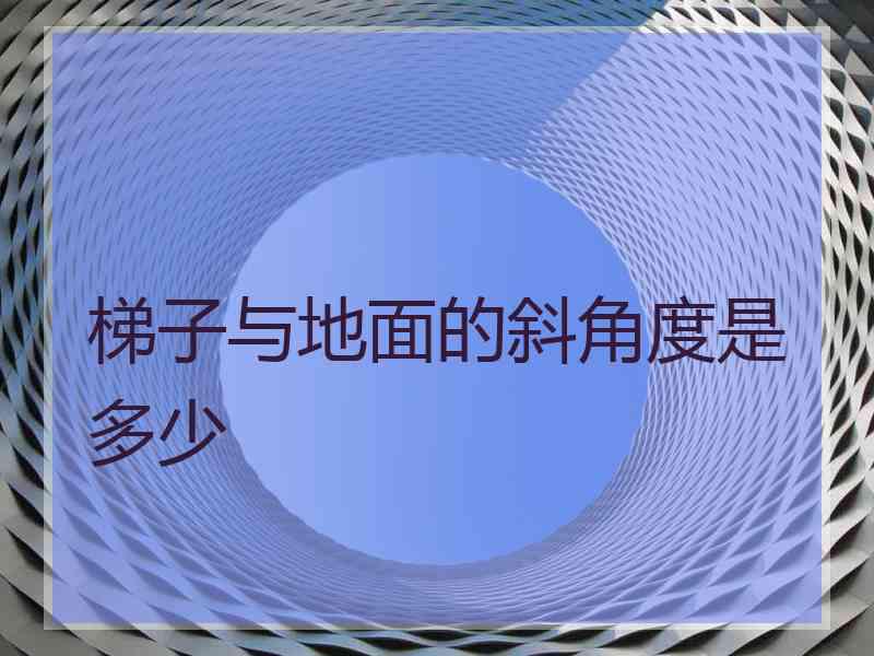 梯子与地面的斜角度是多少