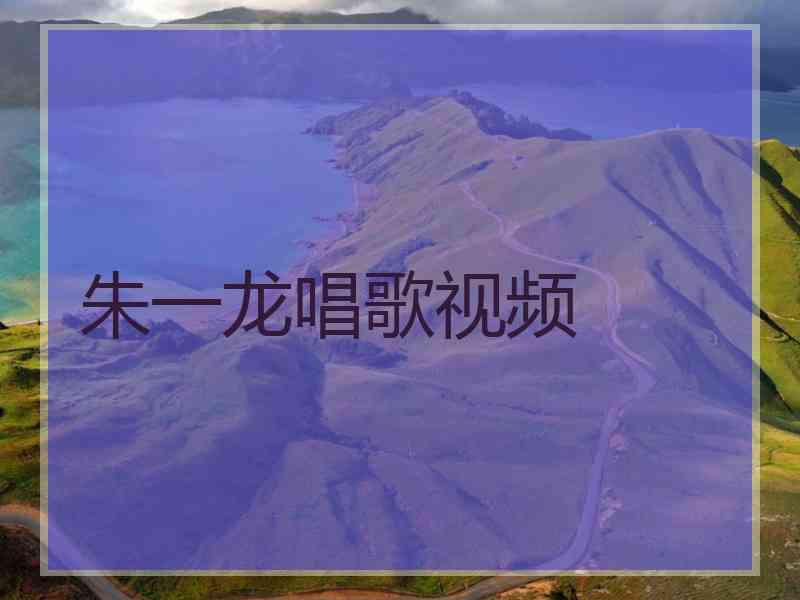 朱一龙唱歌视频