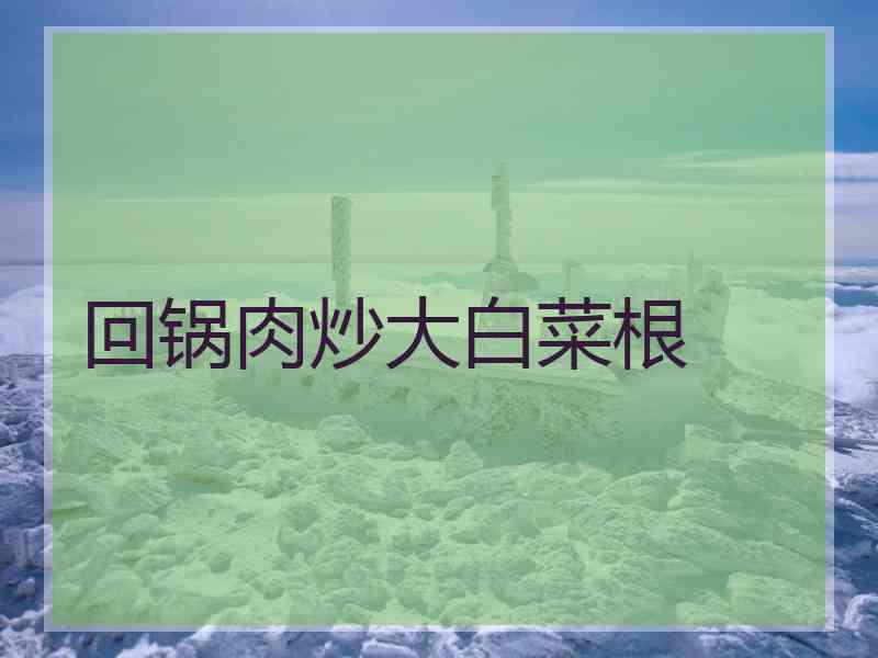 回锅肉炒大白菜根
