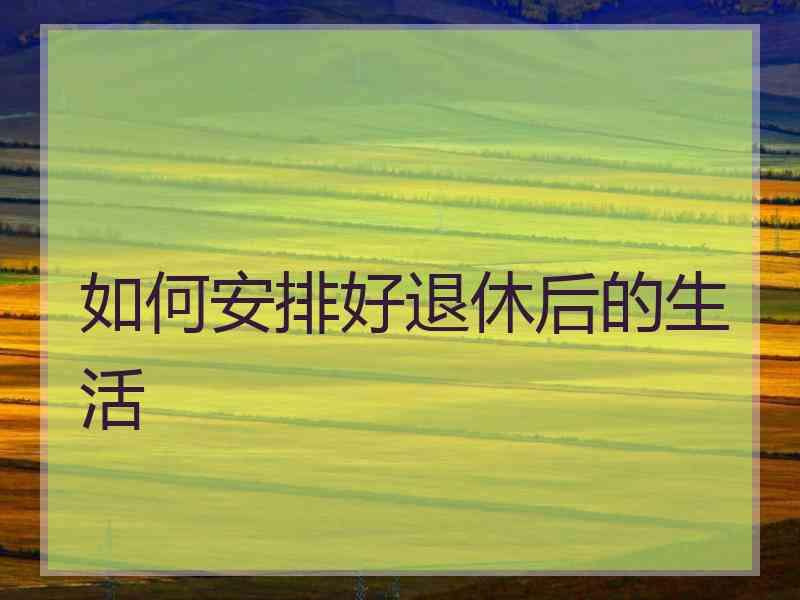 如何安排好退休后的生活