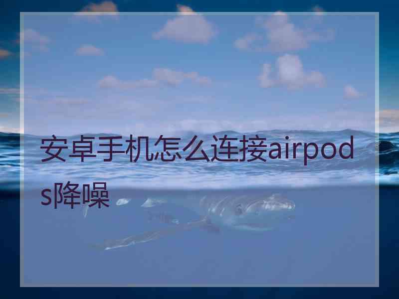 安卓手机怎么连接airpods降噪