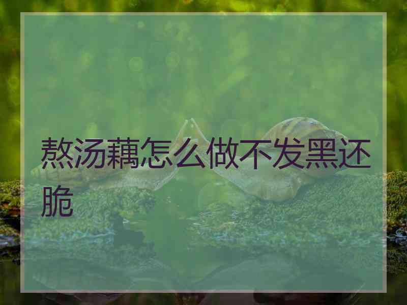 熬汤藕怎么做不发黑还脆