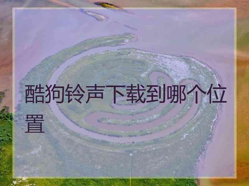 酷狗铃声下载到哪个位置