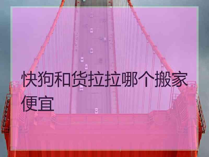 快狗和货拉拉哪个搬家便宜
