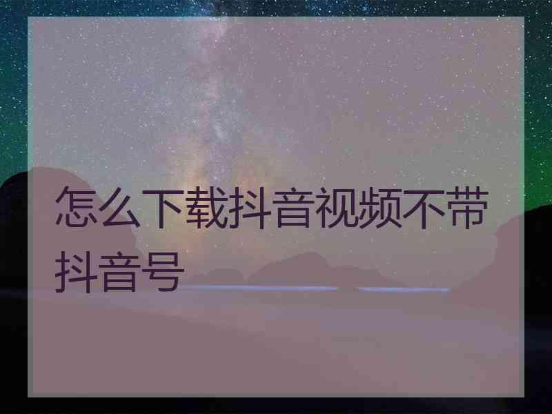 怎么下载抖音视频不带抖音号