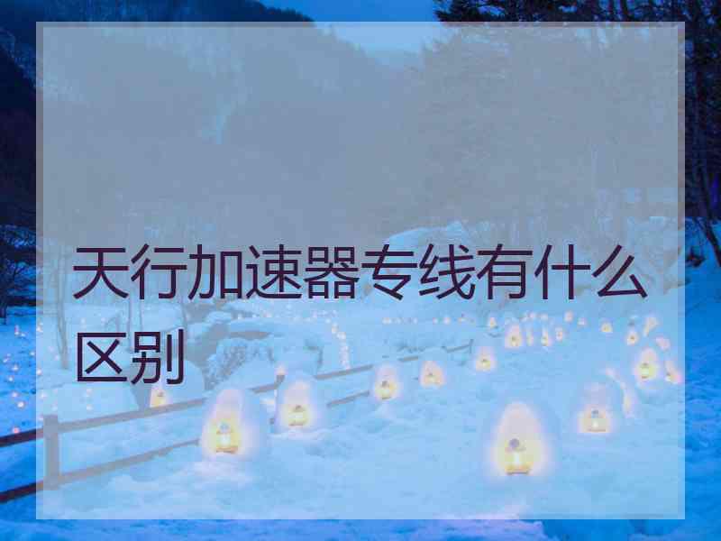 天行加速器专线有什么区别