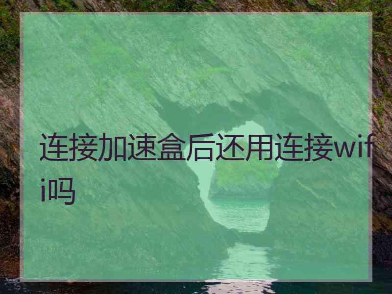 连接加速盒后还用连接wifi吗