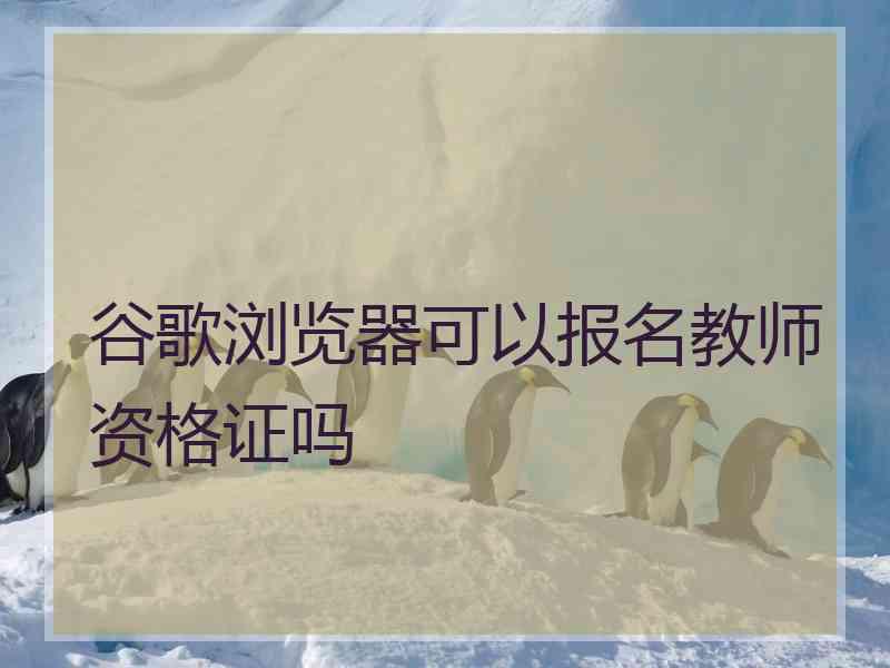 谷歌浏览器可以报名教师资格证吗