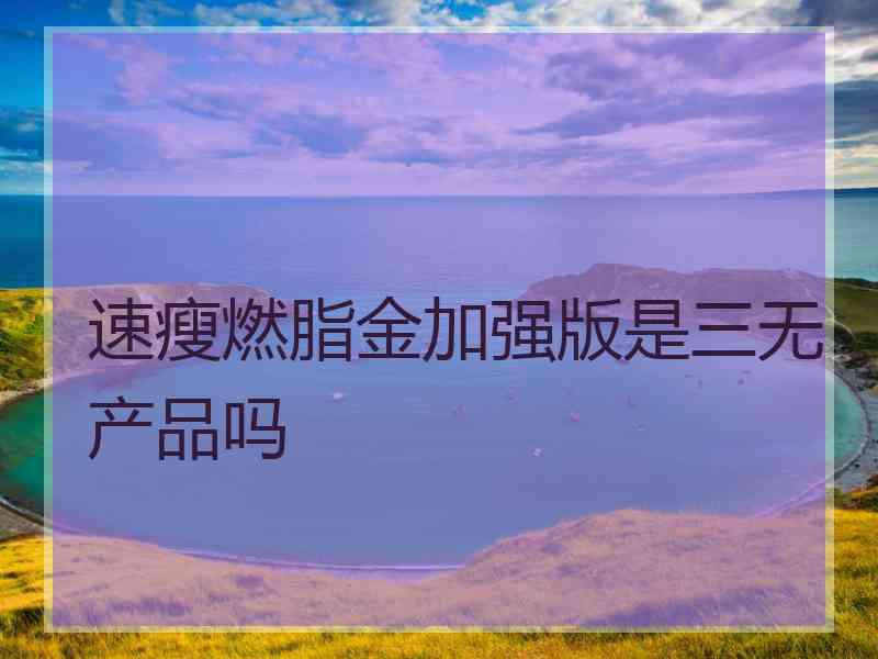 速瘦燃脂金加强版是三无产品吗