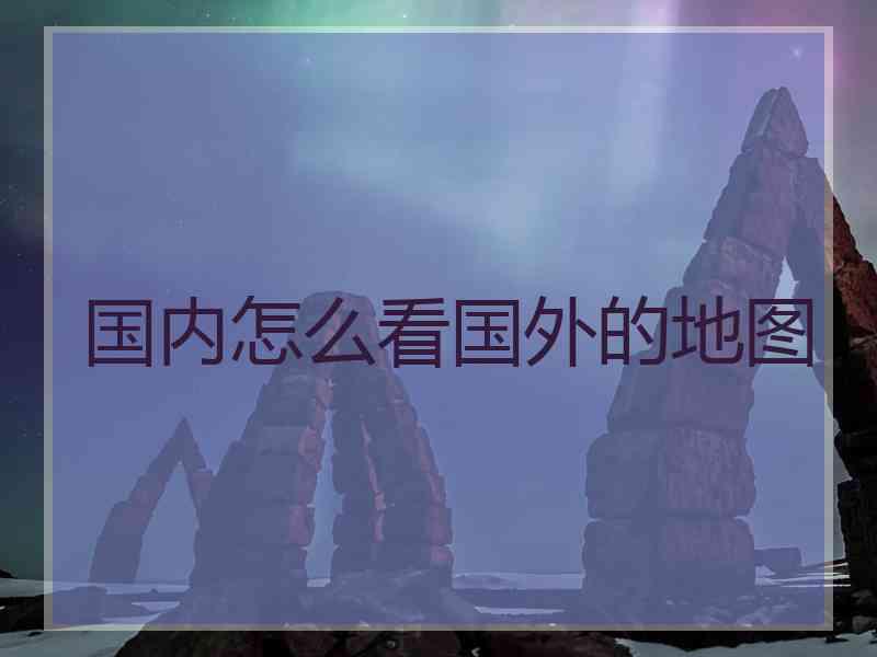 国内怎么看国外的地图