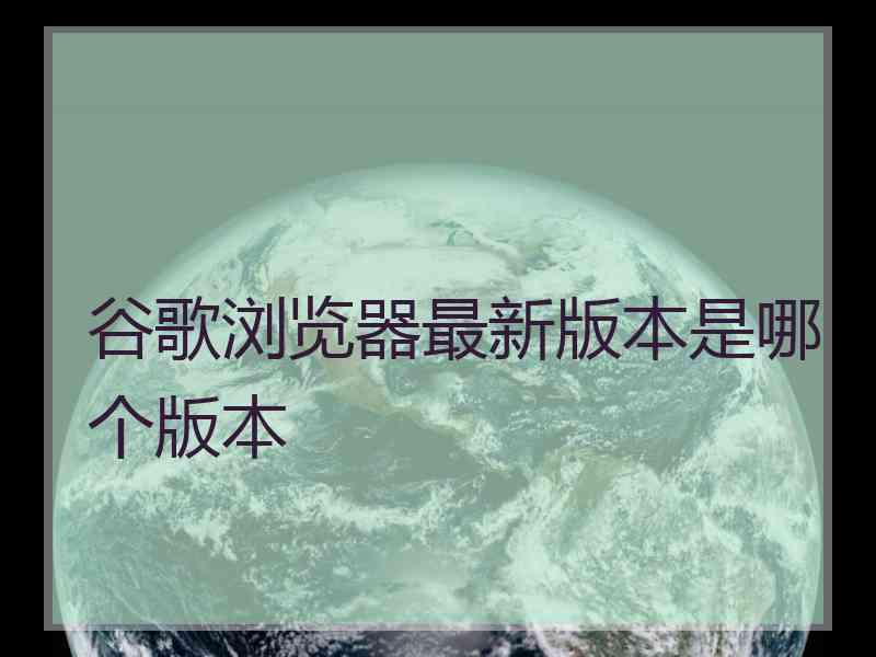 谷歌浏览器最新版本是哪个版本