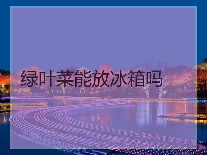 绿叶菜能放冰箱吗