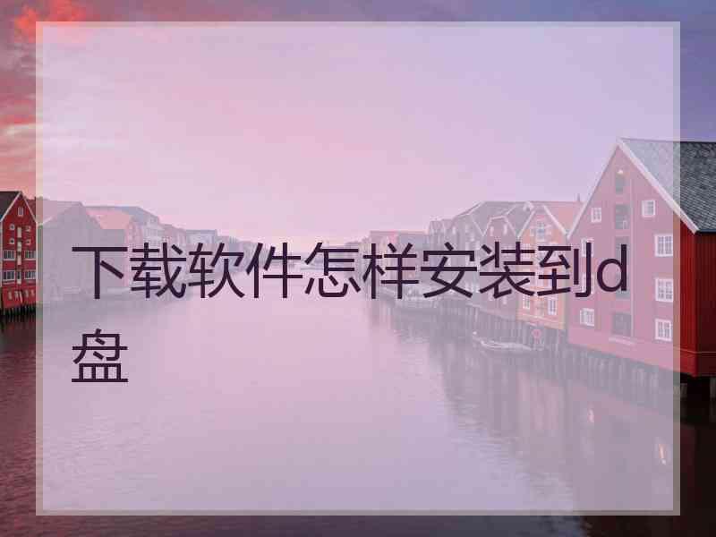 下载软件怎样安装到d盘