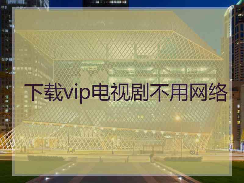 下载vip电视剧不用网络