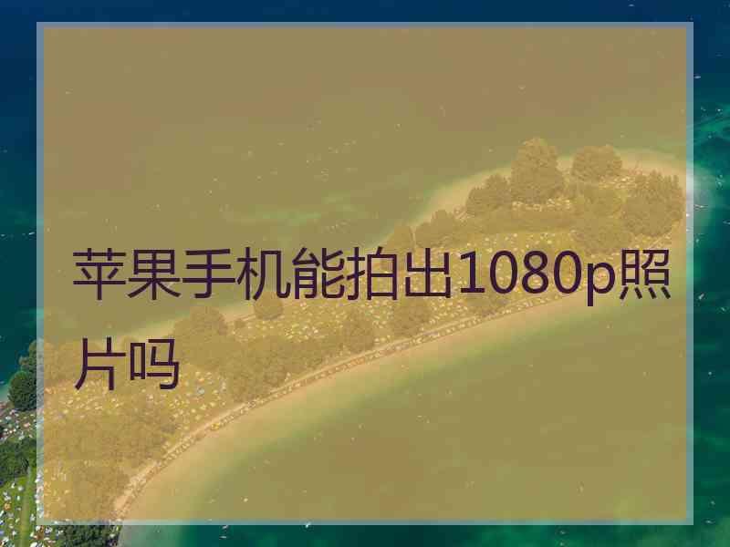苹果手机能拍出1080p照片吗
