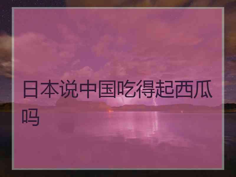 日本说中国吃得起西瓜吗