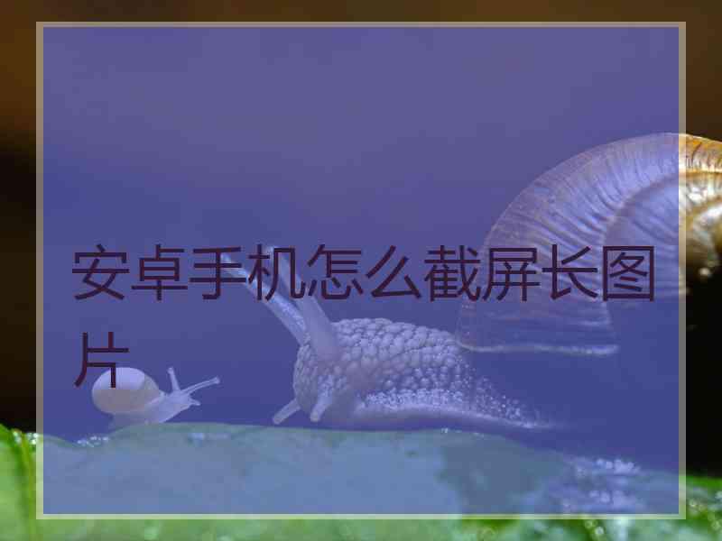 安卓手机怎么截屏长图片