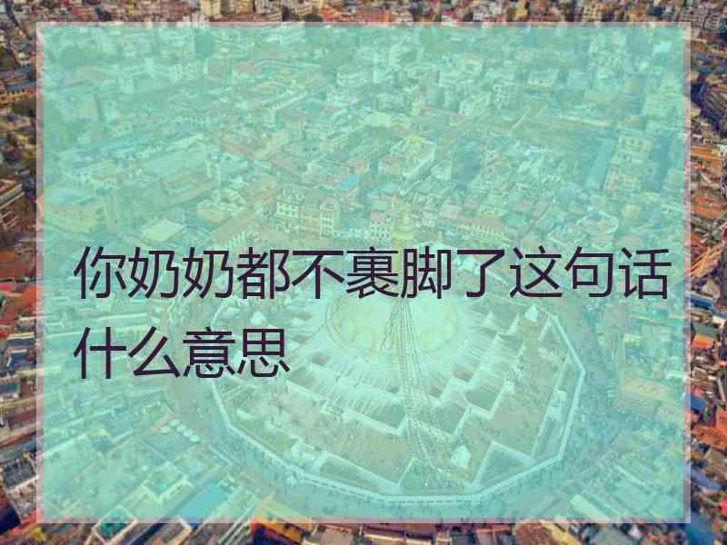 你奶奶都不裹脚了这句话什么意思
